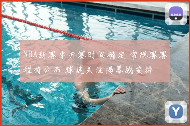 NBA新赛季开赛时间确定 常规赛赛程将公布 球迷关注揭幕战安排