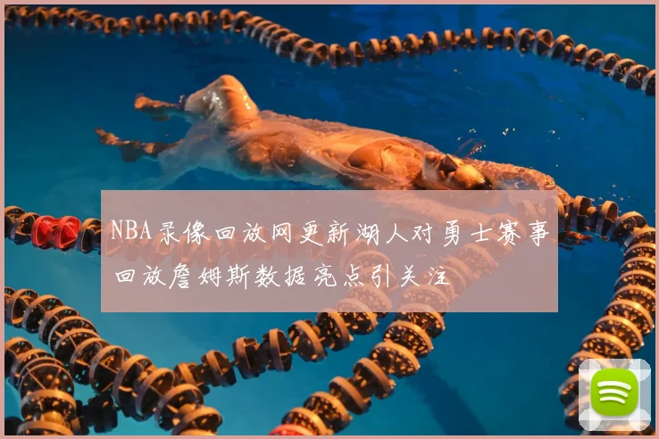 NBA录像回放网更新湖人对勇士赛事回放詹姆斯数据亮点引关注