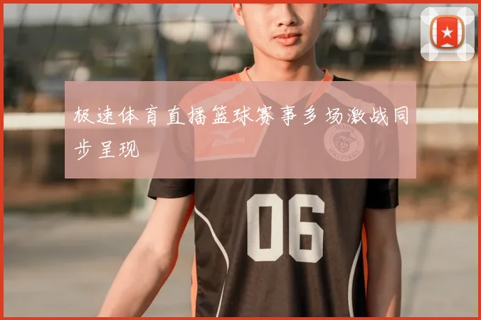 极速体育直播篮球赛事多场激战同步呈现