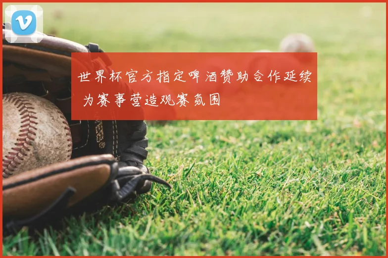 世界杯官方指定啤酒赞助合作延续 为赛事营造观赛氛围