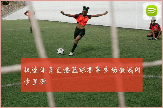 极速体育直播篮球赛事多场激战同步呈现