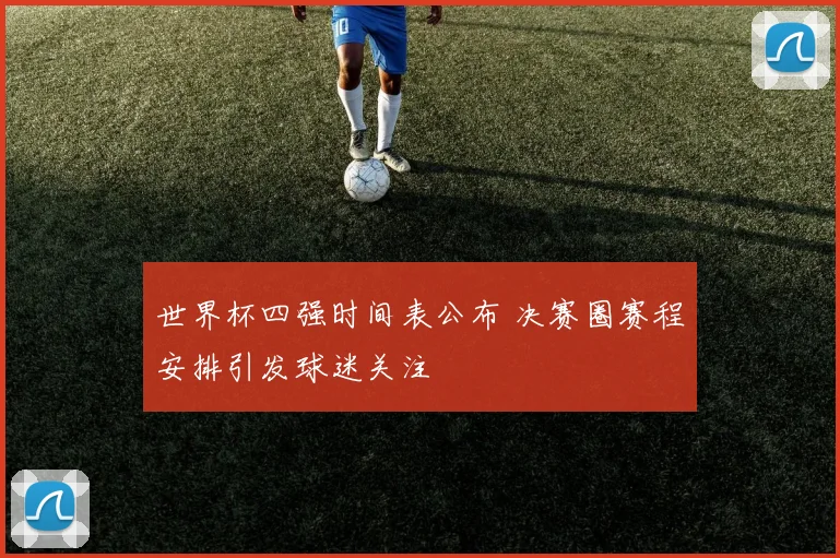 世界杯四强时间表公布 决赛圈赛程安排引发球迷关注