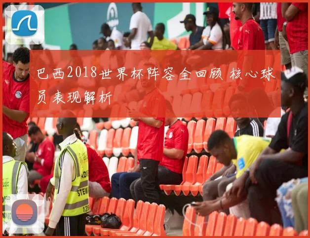 巴西2018世界杯阵容全回顾 核心球员表现解析