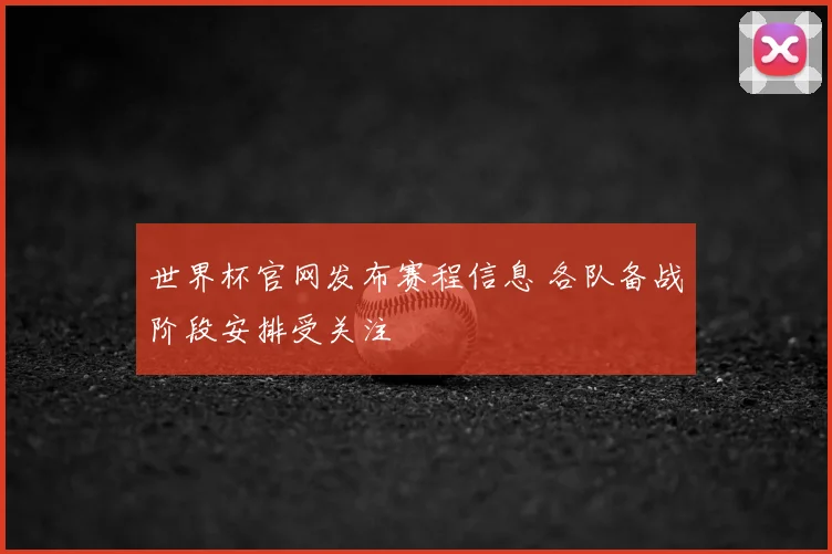 世界杯官网发布赛程信息 各队备战阶段安排受关注