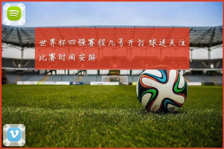 世界杯四强赛程几号开打 球迷关注比赛时间安排