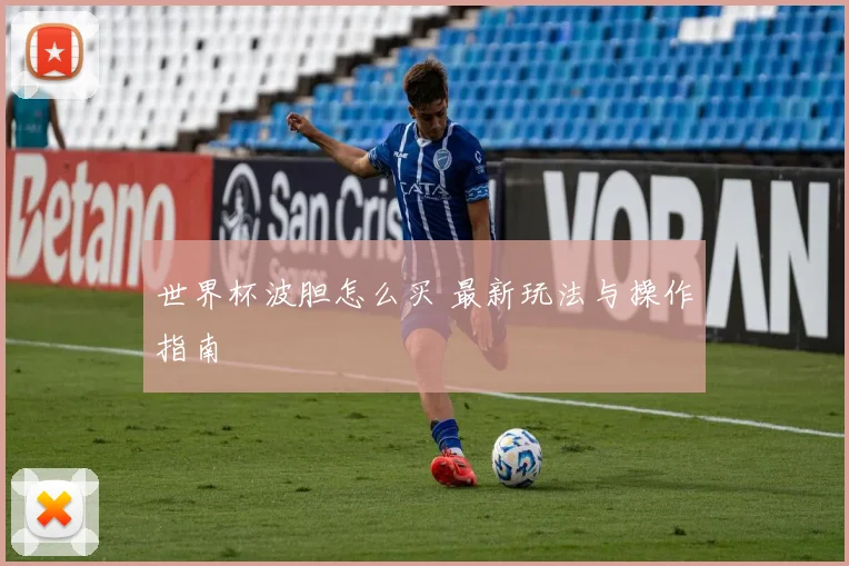 世界杯波胆怎么买 最新玩法与操作指南