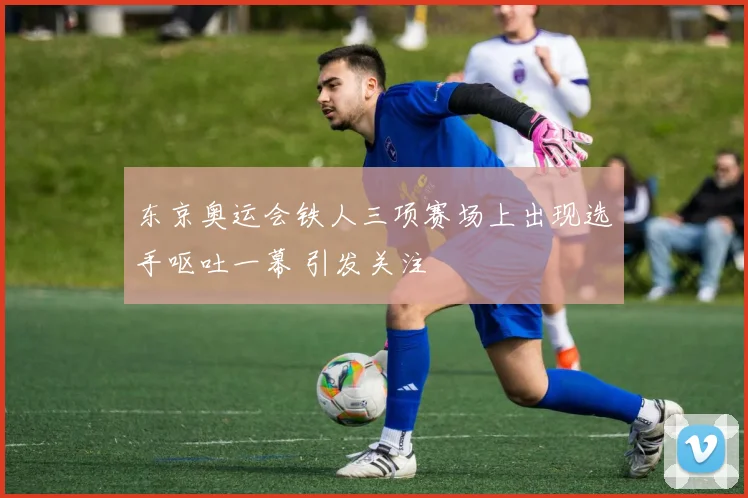 东京奥运会铁人三项赛场上出现选手呕吐一幕 引发关注