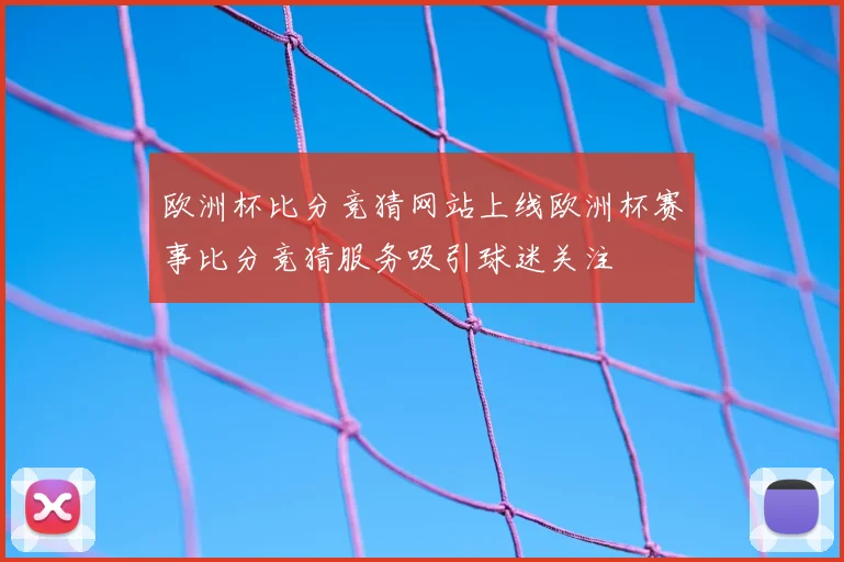 欧洲杯比分竞猜网站上线欧洲杯赛事比分竞猜服务吸引球迷关注