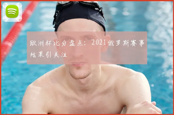 欧洲杯比分盘点:2021俄罗斯赛事结果引关注