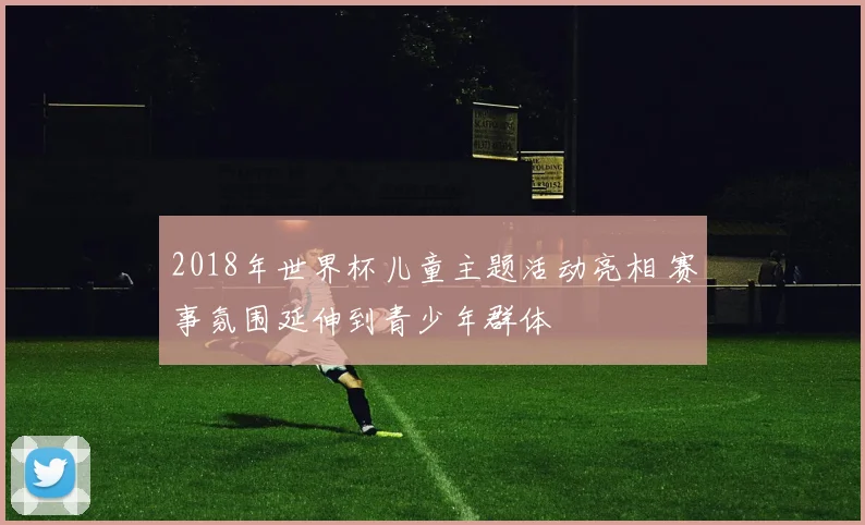 2018年世界杯儿童主题活动亮相 赛事氛围延伸到青少年群体