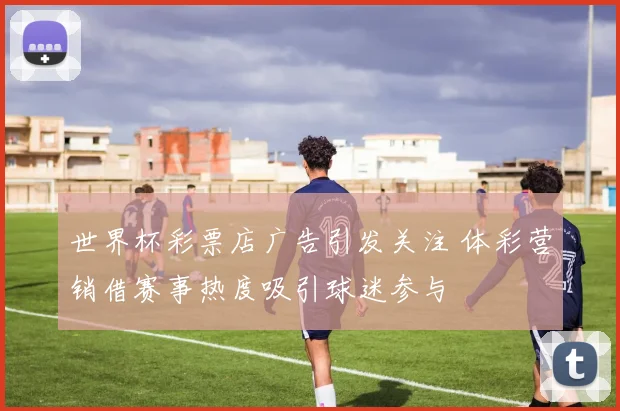 世界杯彩票店广告引发关注 体彩营销借赛事热度吸引球迷参与