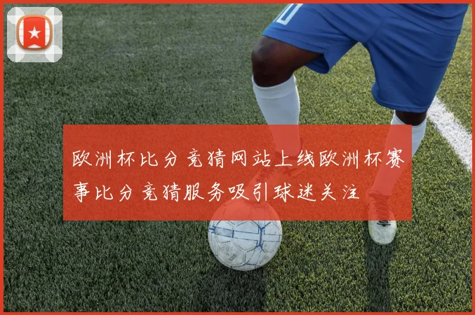 欧洲杯比分竞猜网站上线欧洲杯赛事比分竞猜服务吸引球迷关注