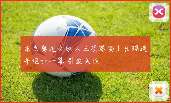 东京奥运会铁人三项赛场上出现选手呕吐一幕 引发关注
