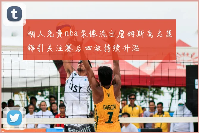 湖人免费nba录像流出詹姆斯高光集锦引关注赛后回放持续升温