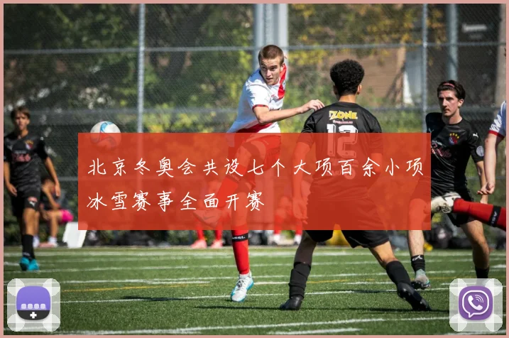 北京冬奥会共设七个大项百余小项冰雪赛事全面开赛