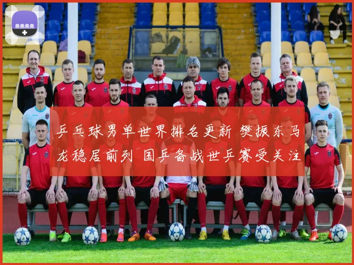 乒乓球男单世界排名更新 樊振东马龙稳居前列 国乒备战世乒赛受关注