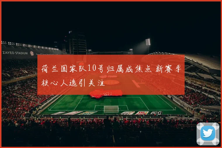 荷兰国家队10号归属成焦点 新赛季核心人选引关注