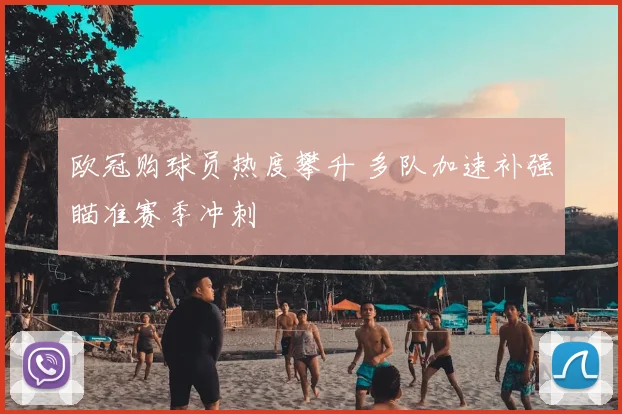 欧冠购球员热度攀升 多队加速补强瞄准赛季冲刺