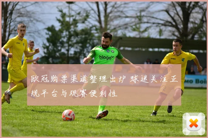 欧冠购票渠道整理出炉 球迷关注正规平台与观赛便利性