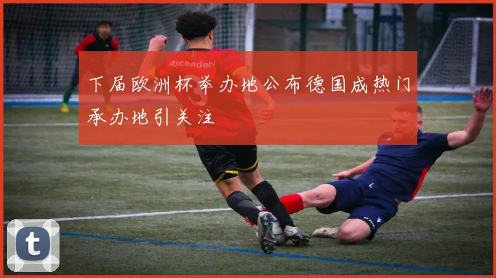 下届欧洲杯举办地公布德国成热门承办地引关注