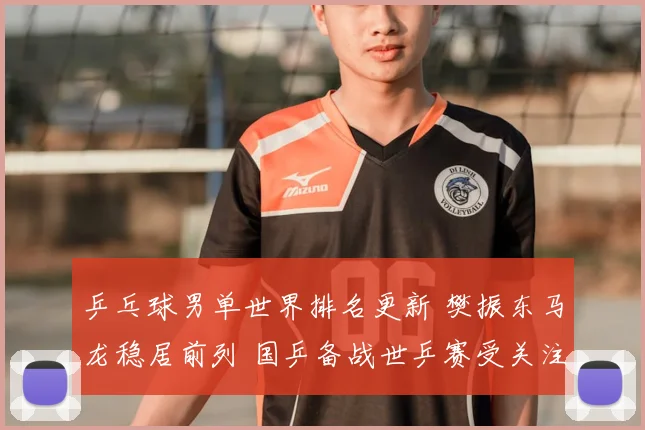 乒乓球男单世界排名更新 樊振东马龙稳居前列 国乒备战世乒赛受关注