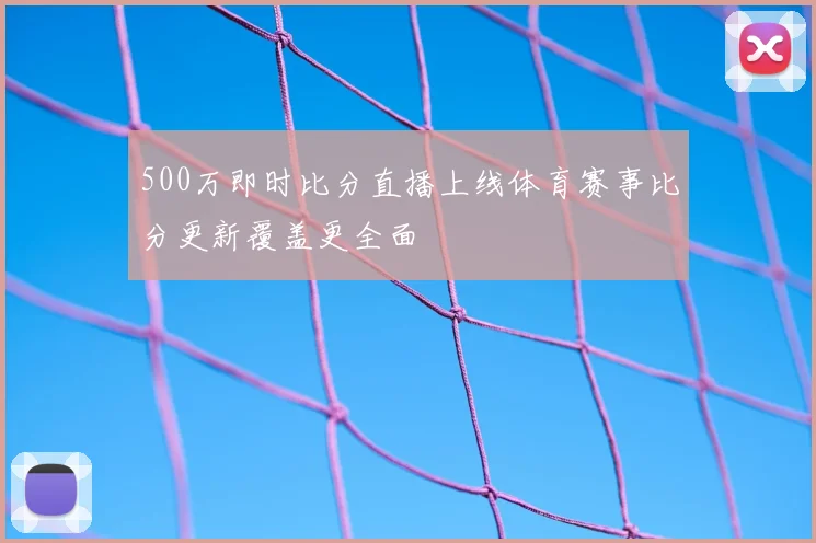 500万即时比分直播上线体育赛事比分更新覆盖更全面