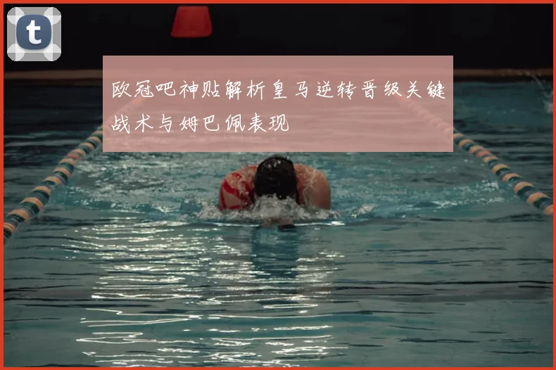 欧冠吧神贴解析皇马逆转晋级关键战术与姆巴佩表现