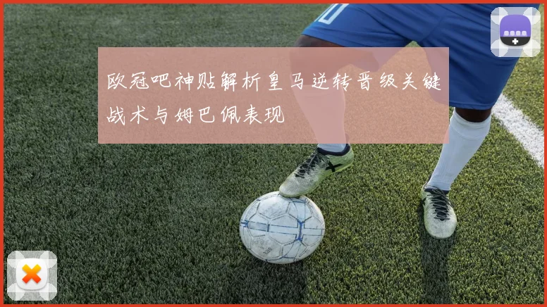欧冠吧神贴解析皇马逆转晋级关键战术与姆巴佩表现