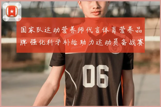 国家队运动营养师代言体育营养品牌 强化科学补给助力运动员备战赛事
