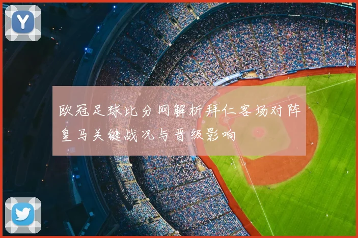 欧冠足球比分网解析拜仁客场对阵皇马关键战况与晋级影响