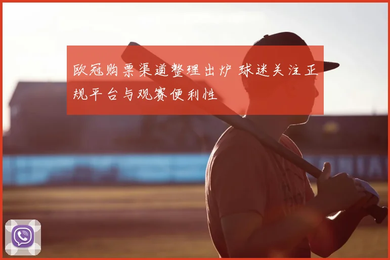 欧冠购票渠道整理出炉 球迷关注正规平台与观赛便利性