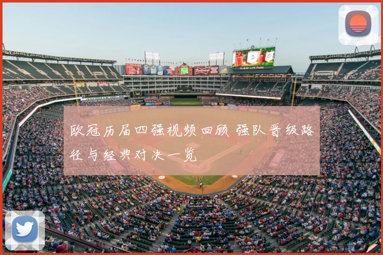 欧冠历届四强视频回顾 强队晋级路径与经典对决一览