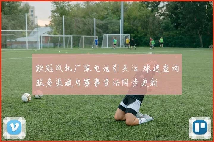 欧冠风机厂家电话引关注 球迷查询服务渠道与赛事资讯同步更新