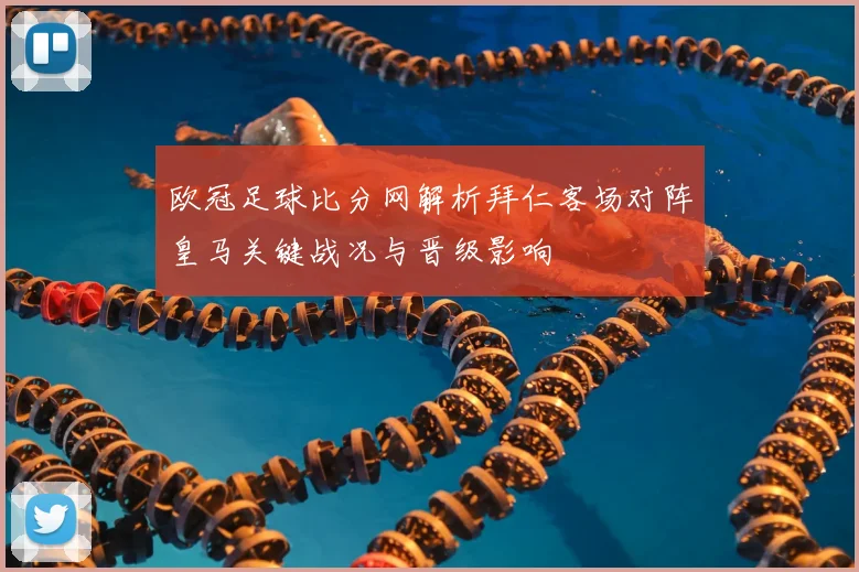 欧冠足球比分网解析拜仁客场对阵皇马关键战况与晋级影响