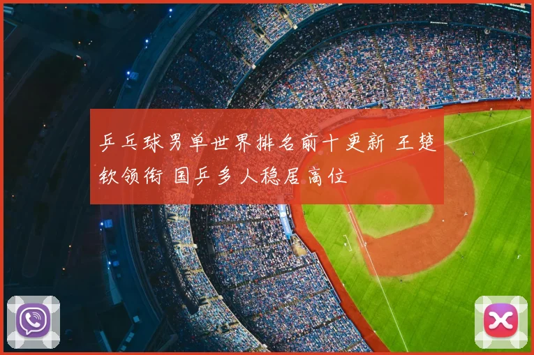 乒乓球男单世界排名前十更新 王楚钦领衔 国乒多人稳居高位