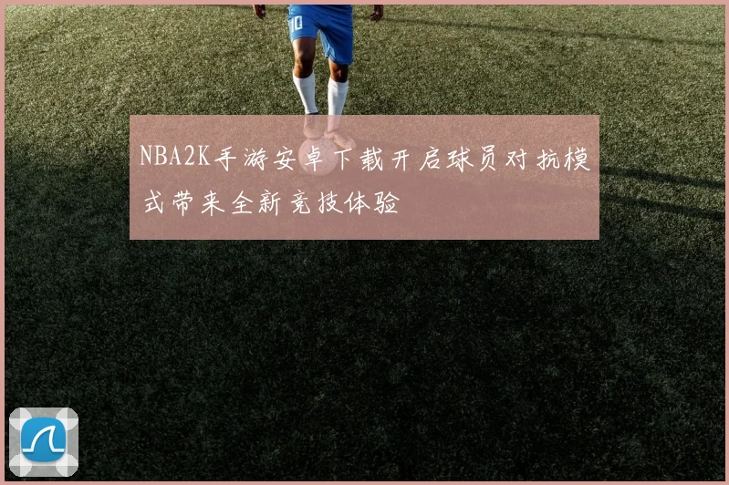 NBA2K手游安卓下载开启球员对抗模式带来全新竞技体验