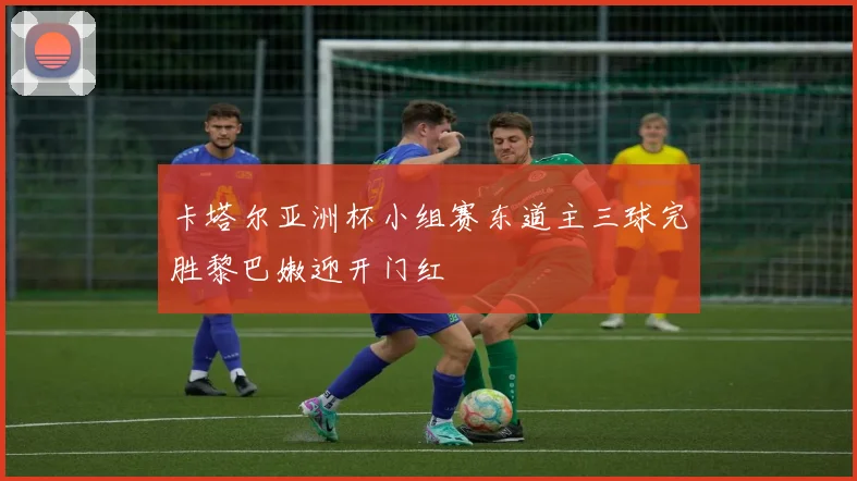 卡塔尔亚洲杯小组赛东道主三球完胜黎巴嫩迎开门红