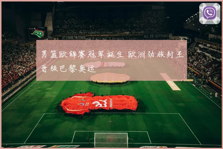 男篮欧锦赛冠军诞生 欧洲劲旅封王晋级巴黎奥运