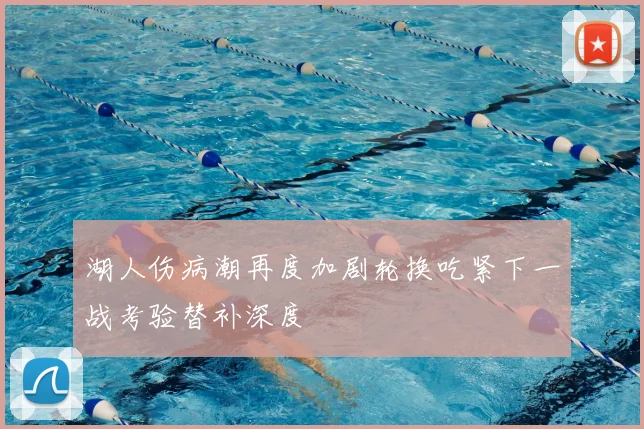 湖人伤病潮再度加剧轮换吃紧下一战考验替补深度